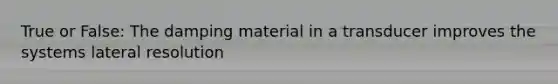 True or False: The damping material in a transducer improves the systems lateral resolution