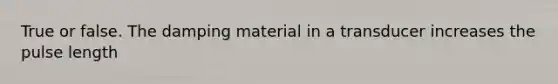 True or false. The damping material in a transducer increases the pulse length