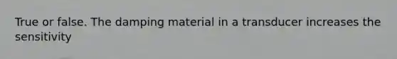 True or false. The damping material in a transducer increases the sensitivity