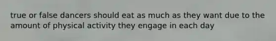 true or false dancers should eat as much as they want due to the amount of physical activity they engage in each day