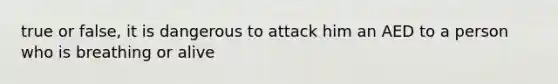 true or false, it is dangerous to attack him an AED to a person who is breathing or alive