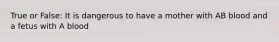 True or False: It is dangerous to have a mother with AB blood and a fetus with A blood