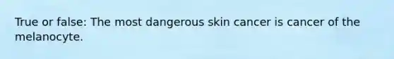 True or false: The most dangerous skin cancer is cancer of the melanocyte.