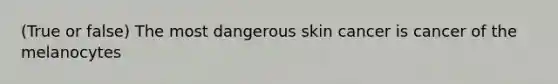 (True or false) The most dangerous skin cancer is cancer of the melanocytes