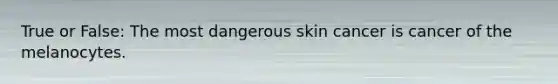 True or False: The most dangerous skin cancer is cancer of the melanocytes.