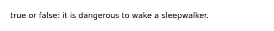 true or false: it is dangerous to wake a sleepwalker.