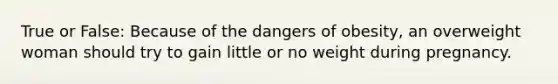 True or False: Because of the dangers of obesity, an overweight woman should try to gain little or no weight during pregnancy.