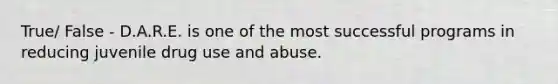 True/ False - D.A.R.E. is one of the most successful programs in reducing juvenile drug use and abuse.