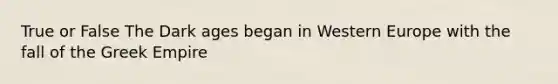 True or False The Dark ages began in Western Europe with the fall of the Greek Empire