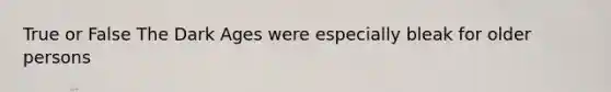 True or False The Dark Ages were especially bleak for older persons