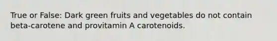 True or False: Dark green fruits and vegetables do not contain beta-carotene and provitamin A carotenoids.