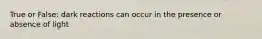 True or False: dark reactions can occur in the presence or absence of light