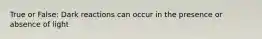 True or False: Dark reactions can occur in the presence or absence of light