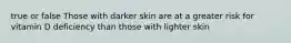 true or false Those with darker skin are at a greater risk for vitamin D deficiency than those with lighter skin