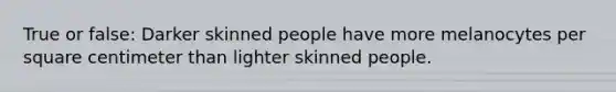 True or false: Darker skinned people have more melanocytes per square centimeter than lighter skinned people.