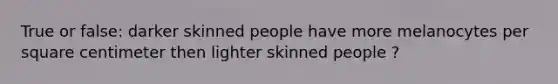 True or false: darker skinned people have more melanocytes per square centimeter then lighter skinned people ?