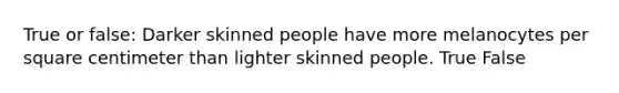 True or false: Darker skinned people have more melanocytes per square centimeter than lighter skinned people. True False