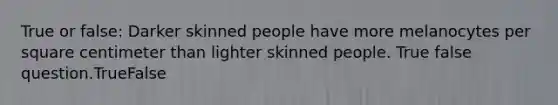 True or false: Darker skinned people have more melanocytes per square centimeter than lighter skinned people. True false question.TrueFalse