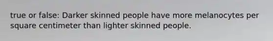 true or false: Darker skinned people have more melanocytes per square centimeter than lighter skinned people.