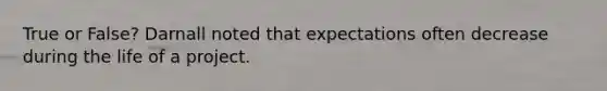 True or False? Darnall noted that expectations often decrease during the life of a project.