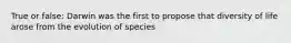 True or false: Darwin was the first to propose that diversity of life arose from the evolution of species