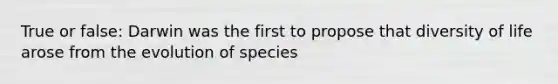 True or false: Darwin was the first to propose that diversity of life arose from the evolution of species