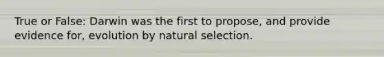 True or False: Darwin was the first to propose, and provide evidence for, evolution by natural selection.