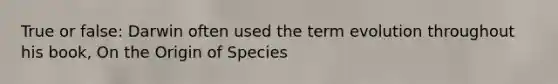 True or false: Darwin often used the term evolution throughout his book, On the Origin of Species