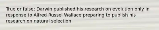 True or false: Darwin published his research on evolution only in response to Alfred Russel Wallace preparing to publish his research on natural selection