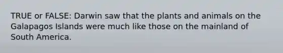 TRUE or FALSE: Darwin saw that the plants and animals on the Galapagos Islands were much like those on the mainland of South America.