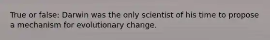 True or false: Darwin was the only scientist of his time to propose a mechanism for evolutionary change.