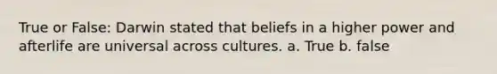 True or False: Darwin stated that beliefs in a higher power and afterlife are universal across cultures. a. True b. false