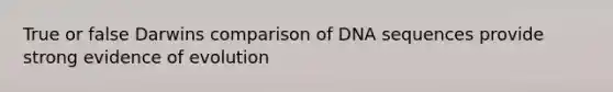 True or false Darwins comparison of DNA sequences provide strong evidence of evolution