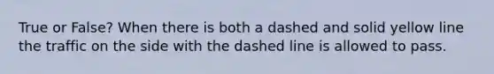 True or False? When there is both a dashed and solid yellow line the traffic on the side with the dashed line is allowed to pass.