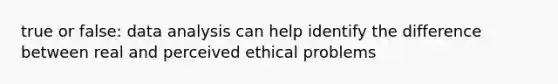 true or false: data analysis can help identify the difference between real and perceived ethical problems