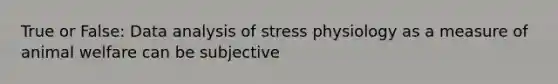 True or False: Data analysis of stress physiology as a measure of animal welfare can be subjective