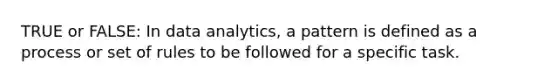 TRUE or FALSE: In data analytics, a pattern is defined as a process or set of rules to be followed for a specific task.