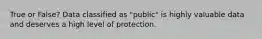 True or False? Data classified as "public" is highly valuable data and deserves a high level of protection.