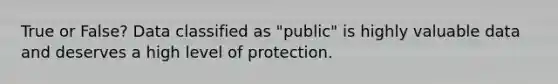 True or False? Data classified as "public" is highly valuable data and deserves a high level of protection.