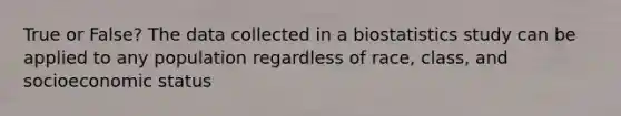 True or False? The data collected in a biostatistics study can be applied to any population regardless of race, class, and socioeconomic status