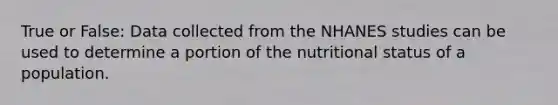 True or False: Data collected from the NHANES studies can be used to determine a portion of the nutritional status of a population.