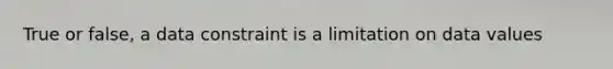 True or false, a data constraint is a limitation on data values