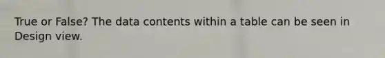 True or False? The data contents within a table can be seen in Design view.