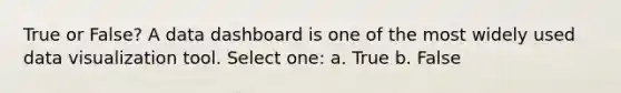 True or False? A data dashboard is one of the most widely used data visualization tool. Select one: a. True b. False