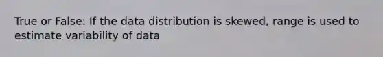 True or False: If the data distribution is skewed, range is used to estimate variability of data