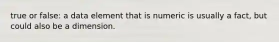 true or false: a data element that is numeric is usually a fact, but could also be a dimension.