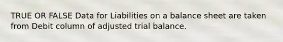 TRUE OR FALSE Data for Liabilities on a balance sheet are taken from Debit column of adjusted trial balance.