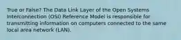 True or False? The Data Link Layer of the Open Systems Interconnection (OSI) Reference Model is responsible for transmitting information on computers connected to the same local area network (LAN).