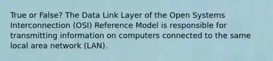 True or False? The Data Link Layer of the Open Systems Interconnection (OSI) Reference Model is responsible for transmitting information on computers connected to the same local area network (LAN).