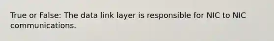 True or False: The data link layer is responsible for NIC to NIC communications.